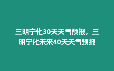 三明寧化30天天氣預報，三明寧化未來40天天氣預報