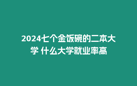 2024七個金飯碗的二本大學 什么大學就業率高