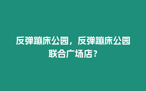 反彈蹦床公園，反彈蹦床公園聯(lián)合廣場(chǎng)店？