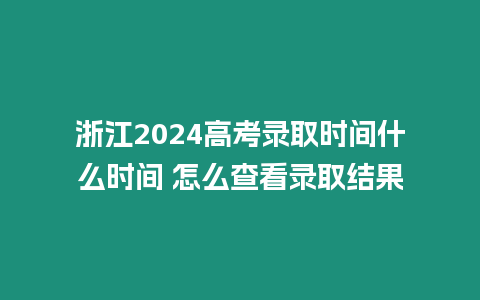 浙江2024高考錄取時(shí)間什么時(shí)間 怎么查看錄取結(jié)果