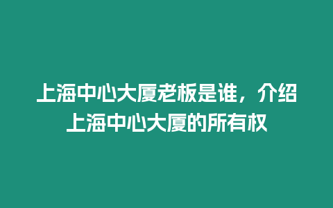 上海中心大廈老板是誰，介紹上海中心大廈的所有權