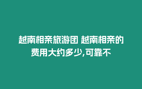 越南相親旅游團 越南相親的費用大約多少,可靠不