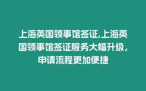 上海英國領事館簽證,上海英國領事館簽證服務大幅升級，申請流程更加便捷