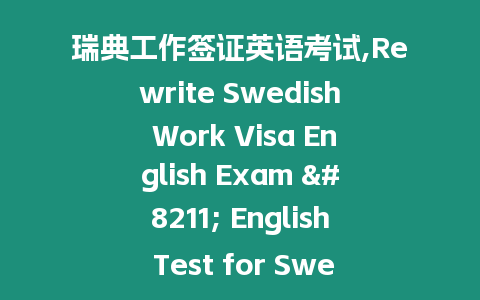 瑞典工作簽證英語(yǔ)考試,Rewrite Swedish Work Visa English Exam – English Test for Swedish Work Visa