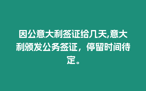 因公意大利簽證給幾天,意大利頒發公務簽證，停留時間待定。