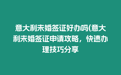 意大利未婚簽證好辦嗎(意大利未婚簽證申請攻略，快速辦理技巧分享