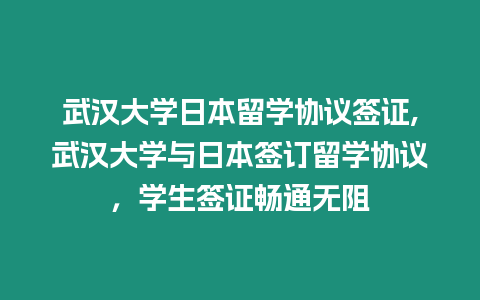 武漢大學日本留學協議簽證,武漢大學與日本簽訂留學協議，學生簽證暢通無阻