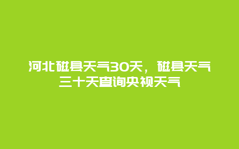 河北磁縣天氣30天，磁縣天氣三十天查詢央視天氣