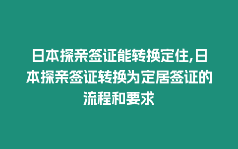 日本探親簽證能轉(zhuǎn)換定住,日本探親簽證轉(zhuǎn)換為定居簽證的流程和要求