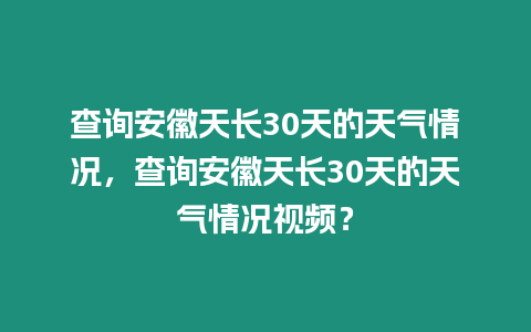 查詢安徽天長30天的天氣情況，查詢安徽天長30天的天氣情況視頻？