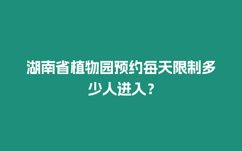 湖南省植物園預約每天限制多少人進入？