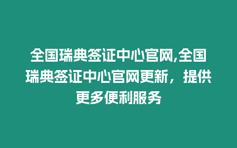 全國瑞典簽證中心官網,全國瑞典簽證中心官網更新，提供更多便利服務