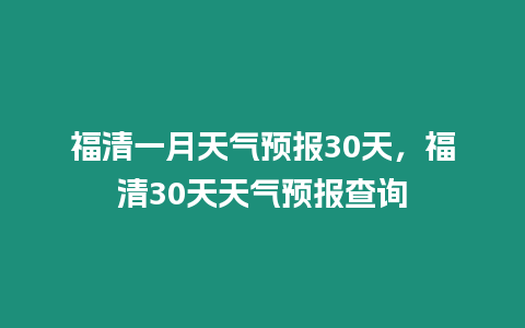 福清一月天氣預報30天，福清30天天氣預報查詢