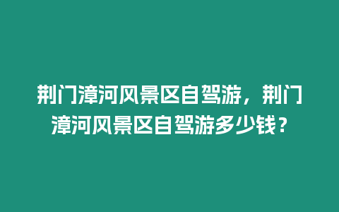 荊門漳河風景區自駕游，荊門漳河風景區自駕游多少錢？