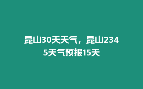 昆山30天天氣，昆山2345天氣預報15天