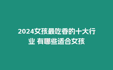 2024女孩最吃香的十大行業(yè) 有哪些適合女孩