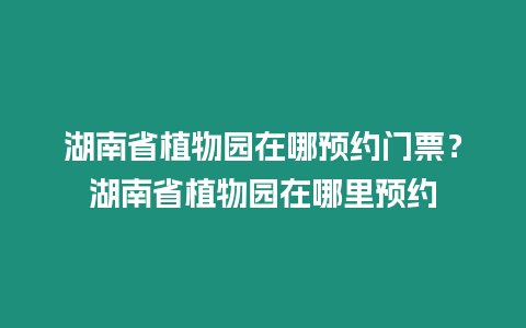 湖南省植物園在哪預約門票？湖南省植物園在哪里預約