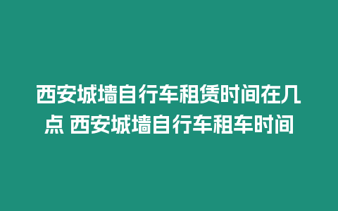 西安城墻自行車租賃時間在幾點 西安城墻自行車租車時間