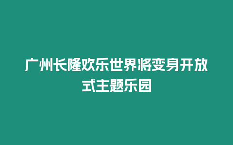 廣州長隆歡樂世界將變身開放式主題樂園