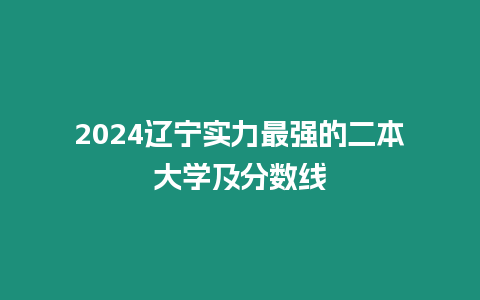 2024遼寧實力最強的二本大學及分數線