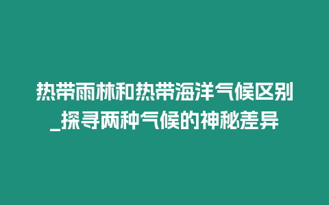 熱帶雨林和熱帶海洋氣候區別_探尋兩種氣候的神秘差異