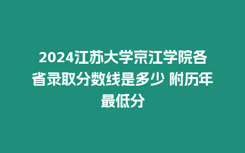 2024江蘇大學京江學院各省錄取分數線是多少 附歷年最低分