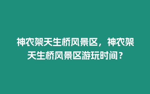 神農架天生橋風景區，神農架天生橋風景區游玩時間？