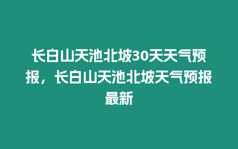 長白山天池北坡30天天氣預報，長白山天池北坡天氣預報最新