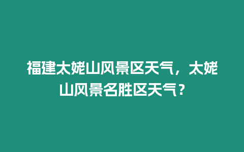 福建太姥山風景區天氣，太姥山風景名勝區天氣？