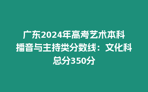 廣東2024年高考藝術(shù)本科播音與主持類分?jǐn)?shù)線：文化科總分350分