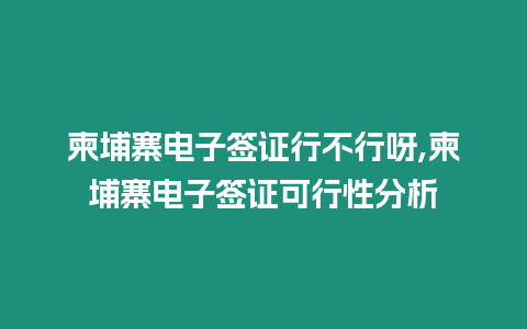 柬埔寨電子簽證行不行呀,柬埔寨電子簽證可行性分析