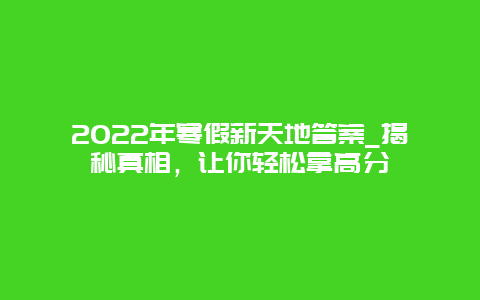 2022年寒假新天地答案_揭秘真相，讓你輕松拿高分