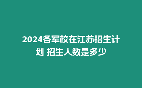 2024各軍校在江蘇招生計劃 招生人數是多少