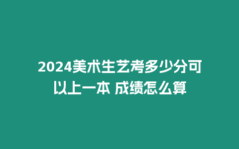 2024美術生藝考多少分可以上一本 成績怎么算