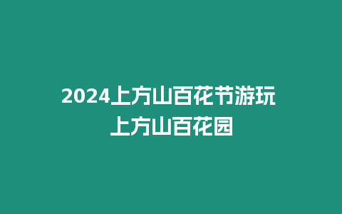 2024上方山百花節游玩 上方山百花園