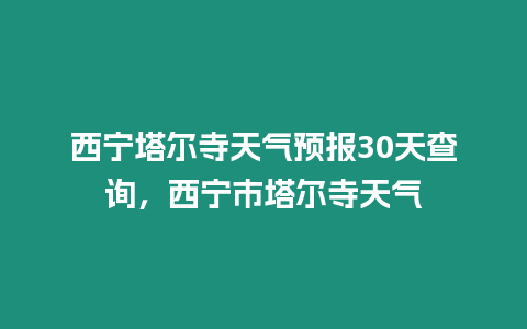 西寧塔爾寺天氣預報30天查詢，西寧市塔爾寺天氣