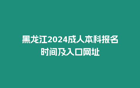 黑龍江2024成人本科報(bào)名時(shí)間及入口網(wǎng)址