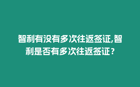 智利有沒(méi)有多次往返簽證,智利是否有多次往返簽證？