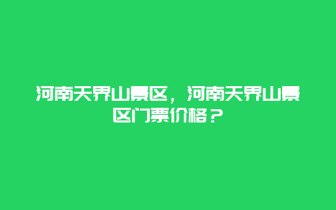 河南天界山景區，河南天界山景區門票價格？