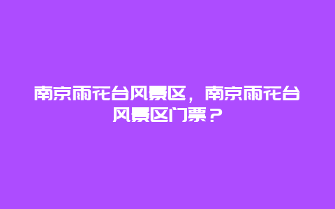 南京雨花臺風(fēng)景區(qū)，南京雨花臺風(fēng)景區(qū)門票？