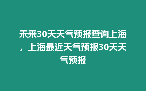 未來30天天氣預報查詢上海，上海最近天氣預報30天天氣預報