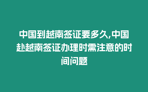 中國到越南簽證要多久,中國赴越南簽證辦理時需注意的時間問題