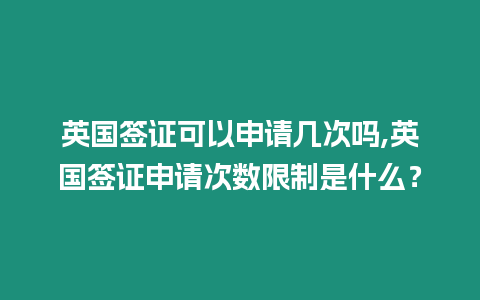 英國簽證可以申請(qǐng)幾次嗎,英國簽證申請(qǐng)次數(shù)限制是什么？