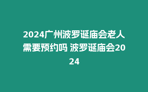 2024廣州波羅誕廟會老人需要預約嗎 波羅誕廟會2024