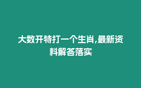 大數(shù)開特打一個生肖,最新資料解答落實