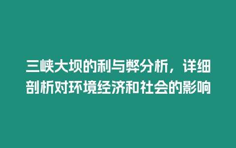 三峽大壩的利與弊分析，詳細剖析對環境經濟和社會的影響