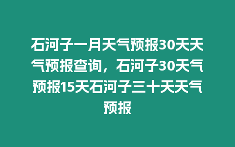 石河子一月天氣預報30天天氣預報查詢，石河子30天氣預報15天石河子三十天天氣預報