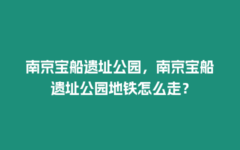 南京寶船遺址公園，南京寶船遺址公園地鐵怎么走？