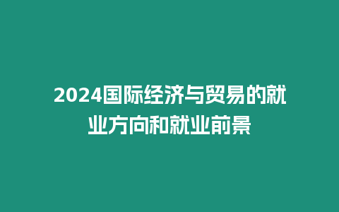 2024國際經濟與貿易的就業方向和就業前景