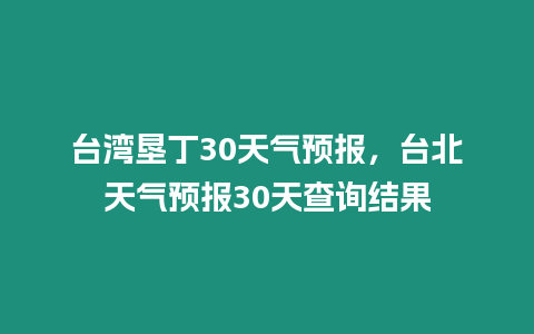 臺(tái)灣墾丁30天氣預(yù)報(bào)，臺(tái)北天氣預(yù)報(bào)30天查詢結(jié)果